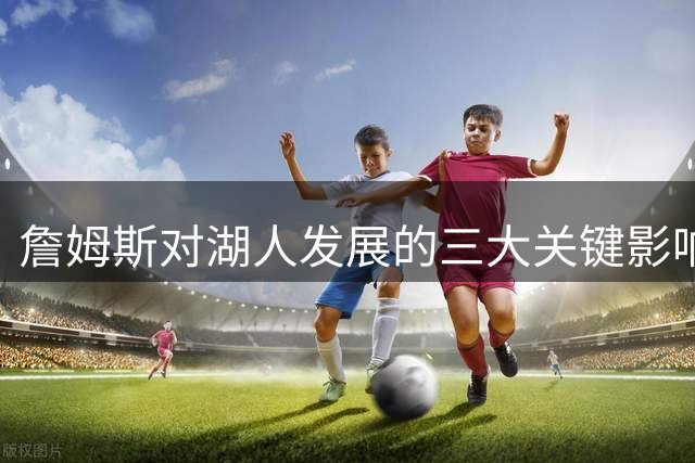 詹姆斯对湖人发展的三大关键影响